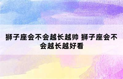 狮子座会不会越长越帅 狮子座会不会越长越好看